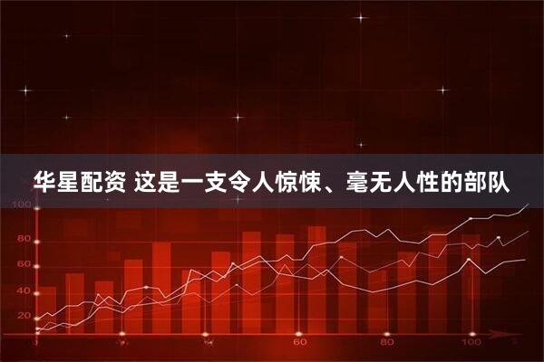 华星配资 这是一支令人惊悚、毫无人性的部队