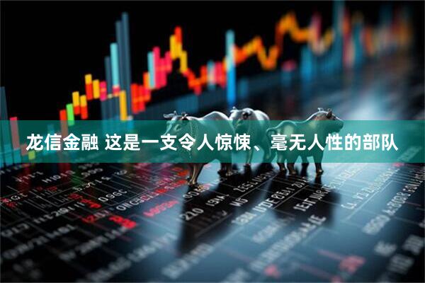 龙信金融 这是一支令人惊悚、毫无人性的部队