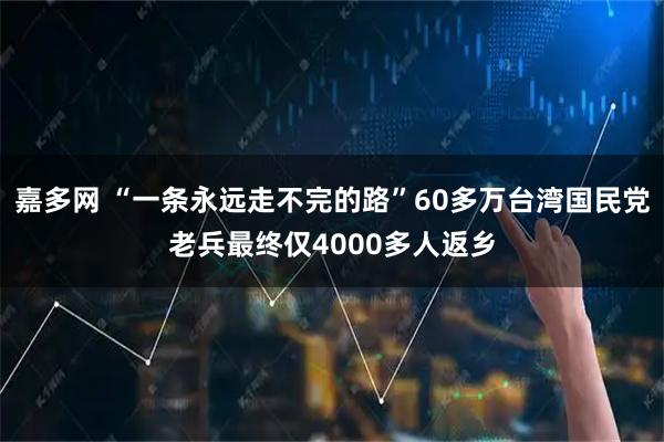 嘉多网 “一条永远走不完的路”60多万台湾国民党老兵最终仅4000多人返乡
