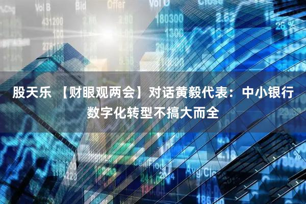股天乐 【财眼观两会】对话黄毅代表：中小银行数字化转型不搞大而全