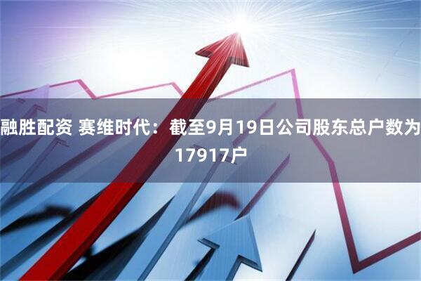 融胜配资 赛维时代：截至9月19日公司股东总户数为17917户