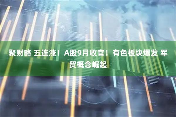 聚财略 五连涨！A股9月收官！有色板块爆发 军贸概念崛起