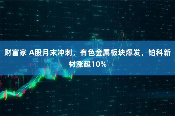 财富家 A股月末冲刺，有色金属板块爆发，铂科新材涨超10%