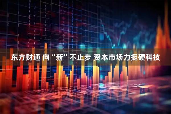 东方财通 向“新”不止步 资本市场力挺硬科技