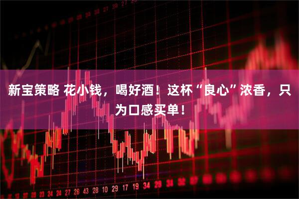 新宝策略 花小钱，喝好酒！这杯“良心”浓香，只为口感买单！
