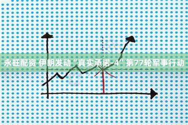 永旺配资 伊朗发动“真实承诺-4”第77轮军事行动
