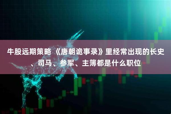 牛股远期策略 《唐朝诡事录》里经常出现的长史、司马、参军、主簿都是什么职位