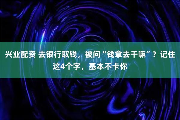 兴业配资 去银行取钱,被问“钱拿去干嘛”?记住这4个字,基本不卡你