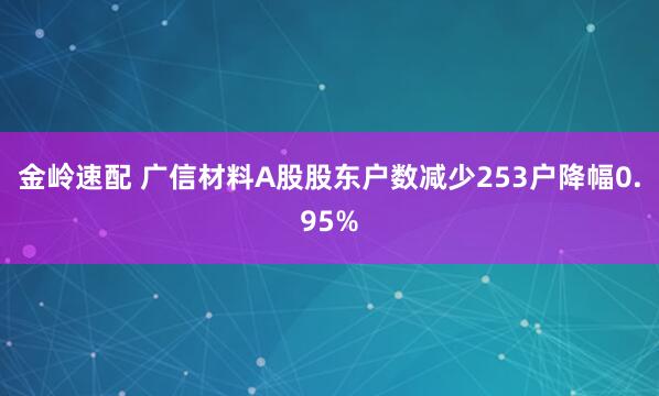 金岭速配 广信材料A股股东户数减少253户降幅0.95%
